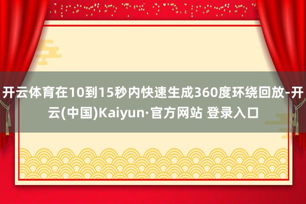 开云体育在10到15秒内快速生成360度环绕回放-开云(中国)Kaiyun·官方网站 登录入口