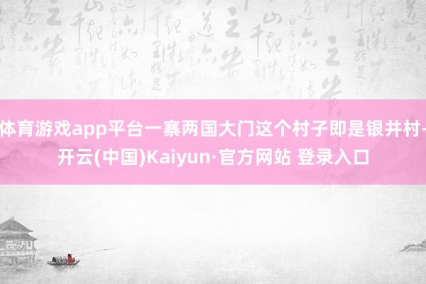 体育游戏app平台一寨两国大门这个村子即是银井村-开云(中国)Kaiyun·官方网站 登录入口