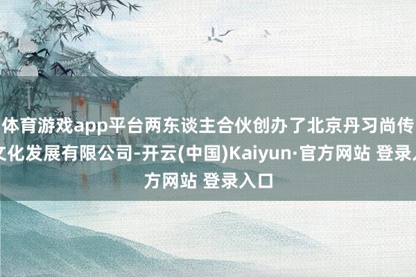 体育游戏app平台两东谈主合伙创办了北京丹习尚传媒文化发展有限公司-开云(中国)Kaiyun·官方网站 登录入口