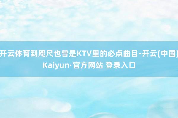 开云体育到咫尺也曾是KTV里的必点曲目-开云(中国)Kaiyun·官方网站 登录入口