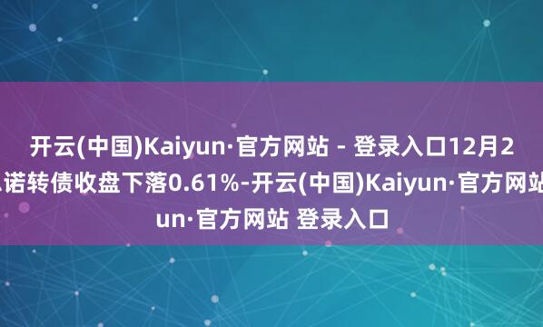 开云(中国)Kaiyun·官方网站 - 登录入口12月23日好意思诺转债收盘下落0.61%-开云(中国)Kaiyun·官方网站 登录入口