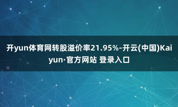 开yun体育网转股溢价率21.95%-开云(中国)Kaiyun·官方网站 登录入口