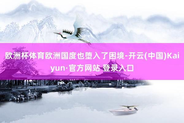 欧洲杯体育欧洲国度也堕入了困境-开云(中国)Kaiyun·官方网站 登录入口