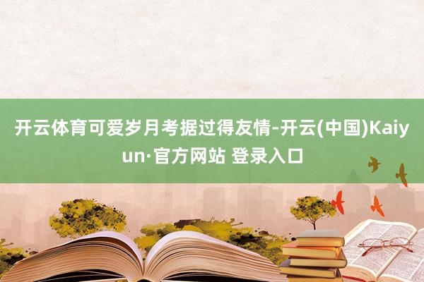 开云体育可爱岁月考据过得友情-开云(中国)Kaiyun·官方网站 登录入口