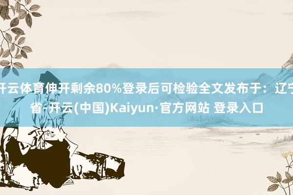 开云体育伸开剩余80%登录后可检验全文发布于：辽宁省-开云(中国)Kaiyun·官方网站 登录入口