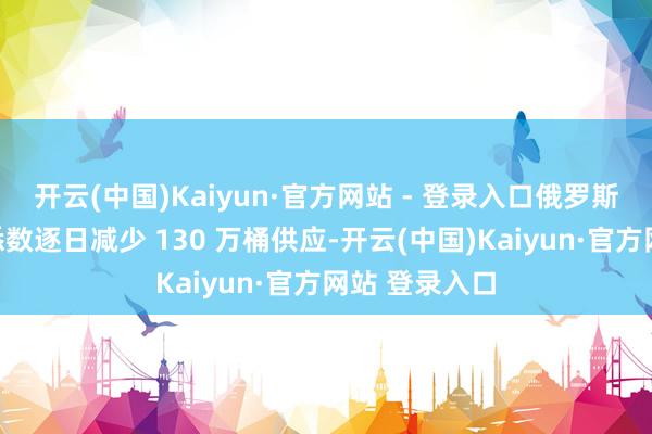 开云(中国)Kaiyun·官方网站 - 登录入口俄罗斯与中东地区悉数逐日减少 130 万桶供应-开云(中国)Kaiyun·官方网站 登录入口