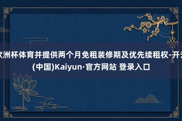 欧洲杯体育并提供两个月免租装修期及优先续租权-开云(中国)Kaiyun·官方网站 登录入口