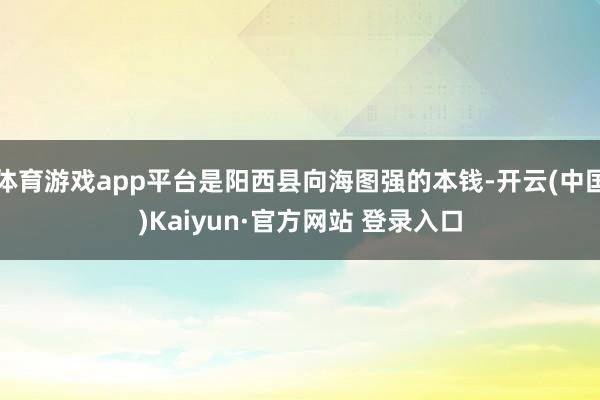 体育游戏app平台是阳西县向海图强的本钱-开云(中国)Kaiyun·官方网站 登录入口