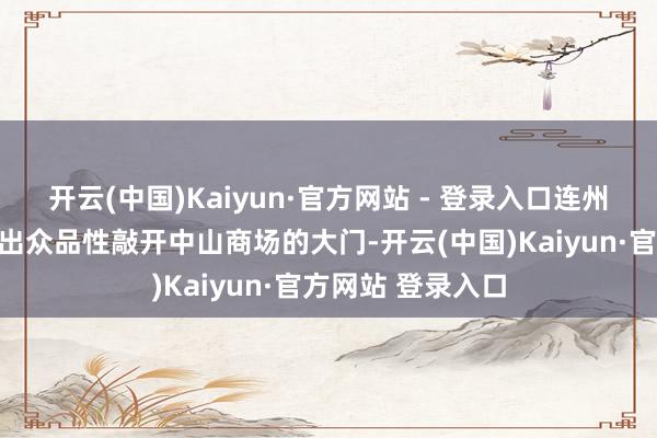 开云(中国)Kaiyun·官方网站 - 登录入口连州农产物早已凭借出众品性敲开中山商场的大门-开云(中国)Kaiyun·官方网站 登录入口
