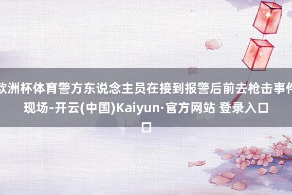 欧洲杯体育警方东说念主员在接到报警后前去枪击事件现场-开云(中国)Kaiyun·官方网站 登录入口