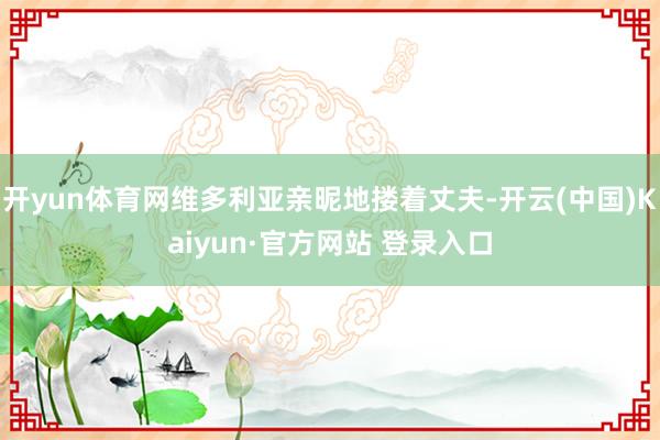 开yun体育网维多利亚亲昵地搂着丈夫-开云(中国)Kaiyun·官方网站 登录入口
