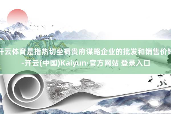 开云体育是指热切坐褥贵府谋略企业的批发和销售价钱-开云(中国)Kaiyun·官方网站 登录入口
