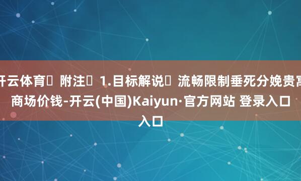 开云体育 附注 1.目标解说 流畅限制垂死分娩贵寓商场价钱-开云(中国)Kaiyun·官方网站 登录入口