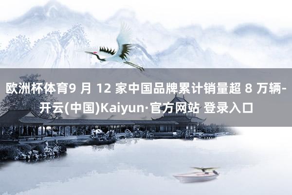 欧洲杯体育9 月 12 家中国品牌累计销量超 8 万辆-开云(中国)Kaiyun·官方网站 登录入口