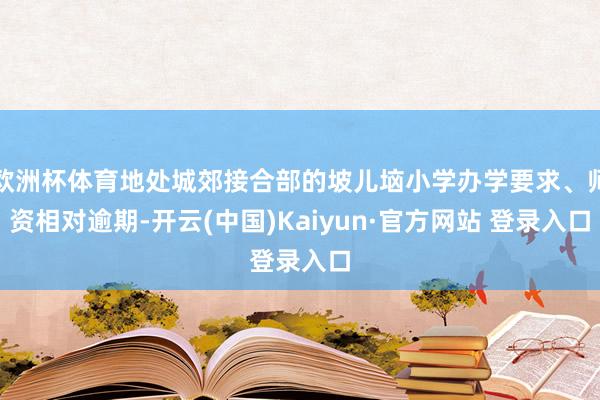欧洲杯体育地处城郊接合部的坡儿垴小学办学要求、师资相对逾期-开云(中国)Kaiyun·官方网站 登录入口