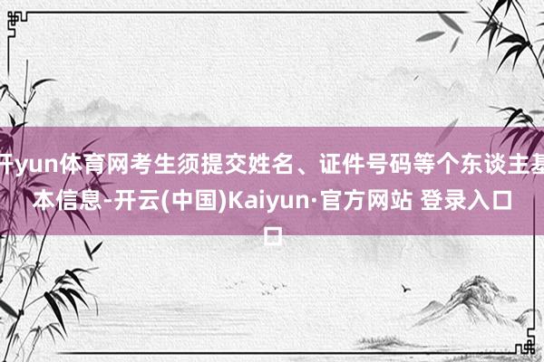 开yun体育网考生须提交姓名、证件号码等个东谈主基本信息-开云(中国)Kaiyun·官方网站 登录入口