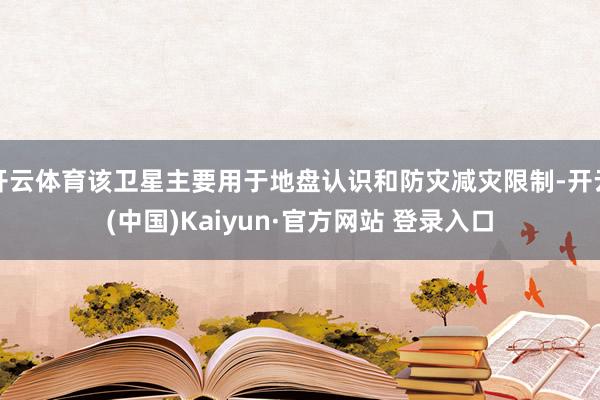 开云体育该卫星主要用于地盘认识和防灾减灾限制-开云(中国)Kaiyun·官方网站 登录入口