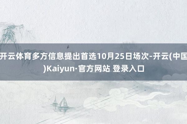 开云体育多方信息提出首选10月25日场次-开云(中国)Kaiyun·官方网站 登录入口