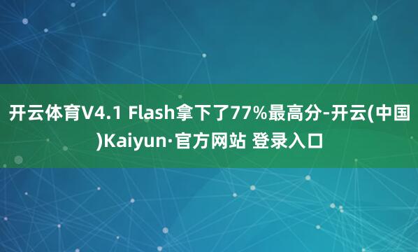 开云体育V4.1 Flash拿下了77%最高分-开云(中国)Kaiyun·官方网站 登录入口