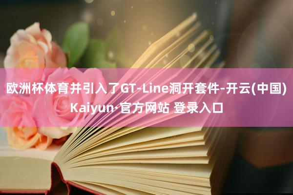 欧洲杯体育并引入了GT-Line洞开套件-开云(中国)Kaiyun·官方网站 登录入口