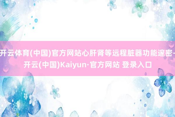 开云体育(中国)官方网站心肝肾等远程脏器功能邃密-开云(中国)Kaiyun·官方网站 登录入口