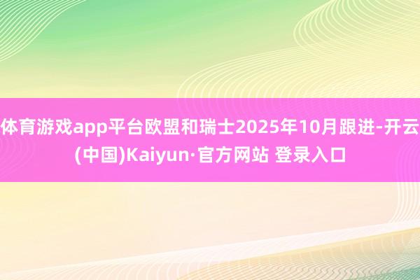 体育游戏app平台欧盟和瑞士2025年10月跟进-开云(中国)Kaiyun·官方网站 登录入口
