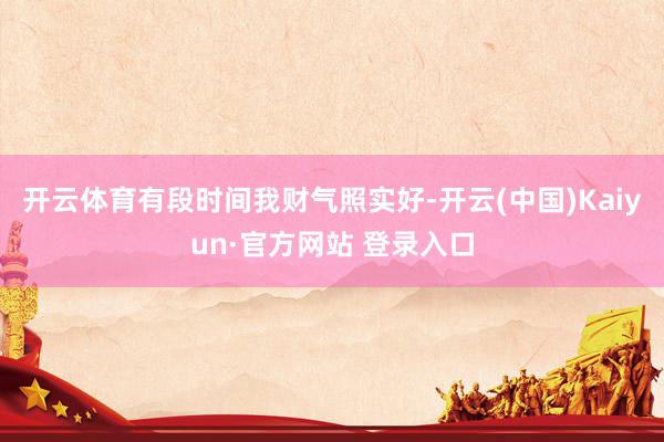 开云体育有段时间我财气照实好-开云(中国)Kaiyun·官方网站 登录入口