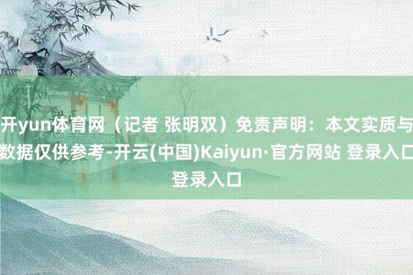 开yun体育网（记者 张明双）免责声明：本文实质与数据仅供参考-开云(中国)Kaiyun·官方网站 登录入口