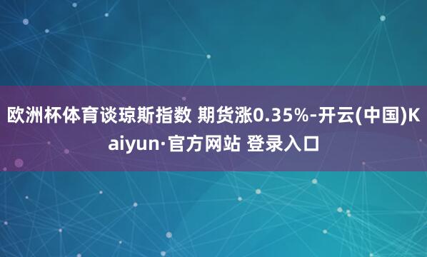 欧洲杯体育谈琼斯指数 期货涨0.35%-开云(中国)Kaiyun·官方网站 登录入口