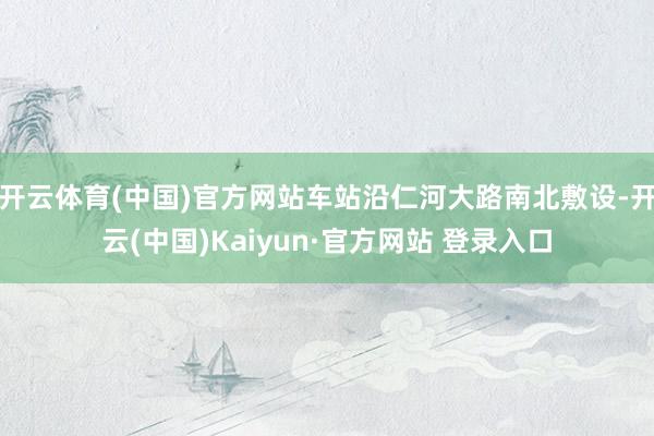 开云体育(中国)官方网站车站沿仁河大路南北敷设-开云(中国)Kaiyun·官方网站 登录入口