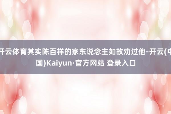 开云体育其实陈百祥的家东说念主如故劝过他-开云(中国)Kaiyun·官方网站 登录入口