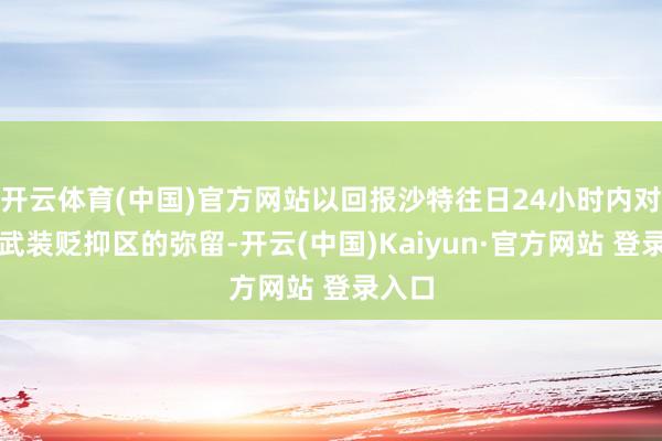 开云体育(中国)官方网站以回报沙特往日24小时内对胡塞武装贬抑区的弥留-开云(中国)Kaiyun·官方网站 登录入口