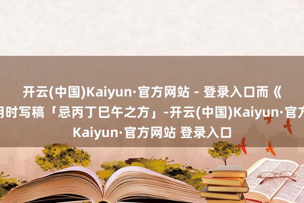 开云(中国)Kaiyun·官方网站 - 登录入口而《三命通会》援用时写稿「忌丙丁巳午之方」-开云(中国)Kaiyun·官方网站 登录入口