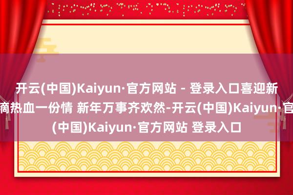 开云(中国)Kaiyun·官方网站 - 登录入口喜迎新春 爱卫同业 | 一滴热血一份情 新年万事齐欢然-开云(中国)Kaiyun·官方网站 登录入口