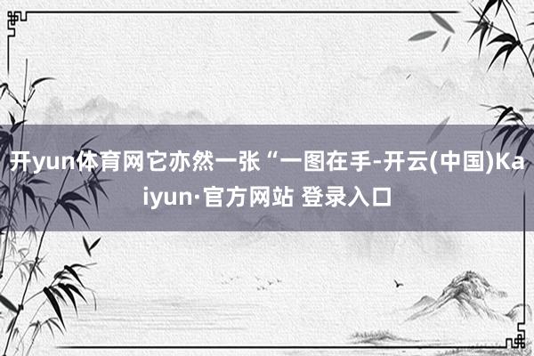 开yun体育网它亦然一张“一图在手-开云(中国)Kaiyun·官方网站 登录入口