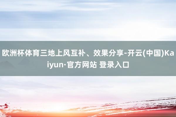 欧洲杯体育三地上风互补、效果分享-开云(中国)Kaiyun·官方网站 登录入口