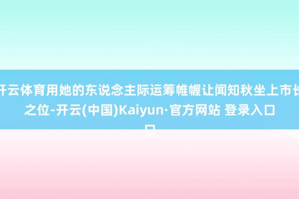 开云体育用她的东说念主际运筹帷幄让闻知秋坐上市长之位-开云(中国)Kaiyun·官方网站 登录入口