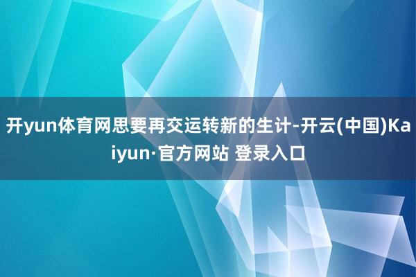 开yun体育网思要再交运转新的生计-开云(中国)Kaiyun·官方网站 登录入口